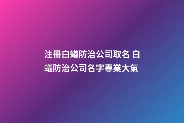 注冊白蟻防治公司取名 白蟻防治公司名字專業大氣-第1張-公司起名-玄機派